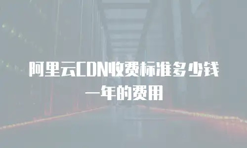 阿里云CDN收费标准多少钱一年的费用