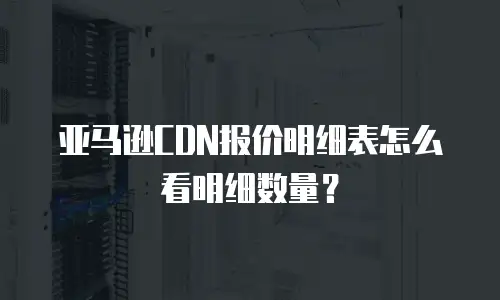 亚马逊CDN报价明细表怎么看明细数量？