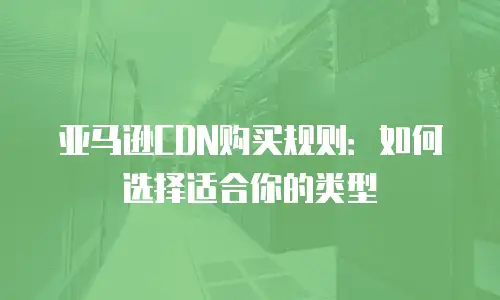 亚马逊CDN购买规则：如何选择适合你的类型