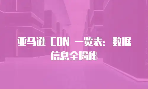 亚马逊 CDN 一览表：数据信息全揭秘