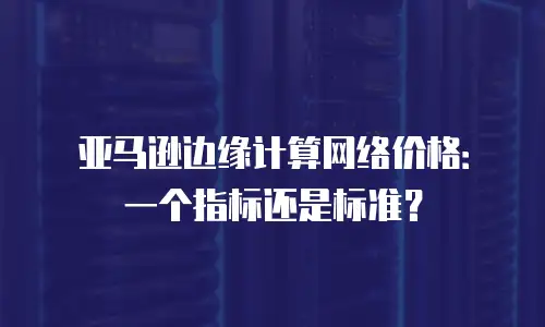 亚马逊边缘计算网络价格：一个指标还是标准？