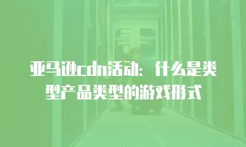 亚马逊cdn活动：什么是类型产品类型的游戏形式