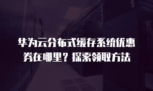 华为云分布式缓存系统优惠券在哪里？探索领取方法