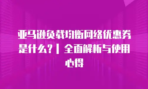亚马逊负载均衡网络优惠券是什么？| 全面解析与使用心得