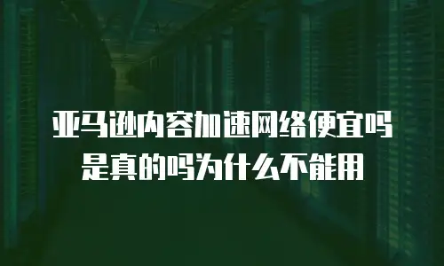亚马逊内容加速网络便宜吗是真的吗为什么不能用