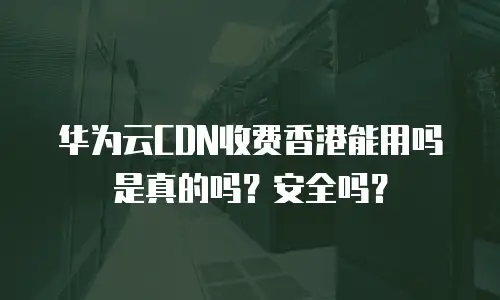 华为云CDN收费香港能用吗是真的吗？安全吗？