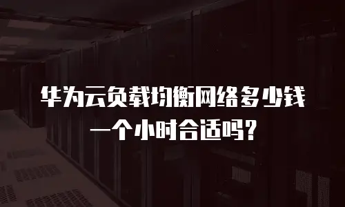华为云负载均衡网络多少钱一个小时合适吗？
