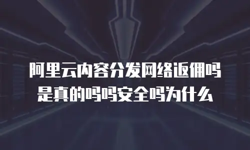 阿里云内容分发网络返佣吗是真的吗吗安全吗为什么