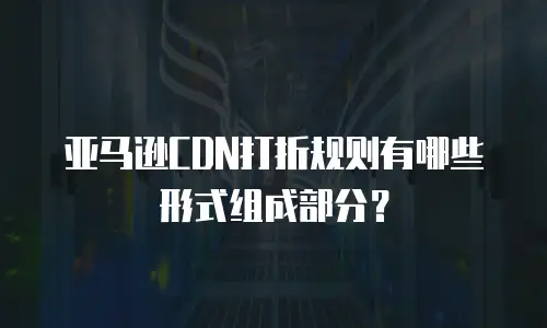 亚马逊CDN打折规则有哪些形式组成部分？