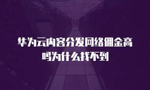 华为云内容分发网络佣金高吗为什么找不到