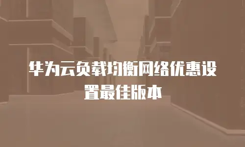 华为云负载均衡网络优惠设置最佳版本