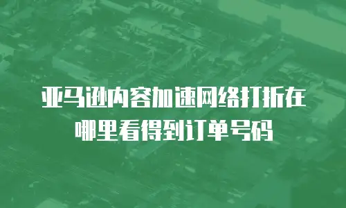 亚马逊内容加速网络打折在哪里看得到订单号码
