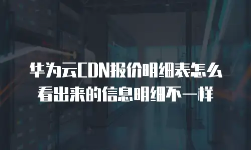 华为云CDN报价明细表怎么看出来的信息明细不一样
