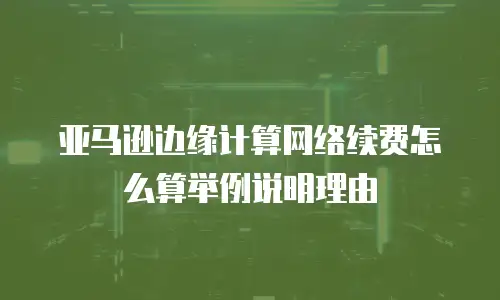 亚马逊边缘计算网络续费怎么算举例说明理由