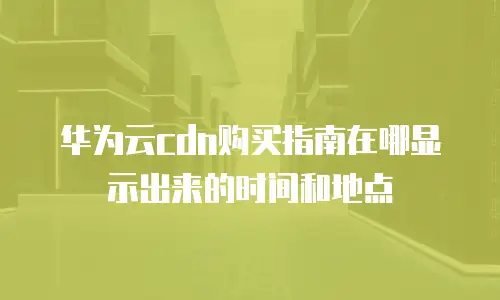 华为云cdn购买指南在哪显示出来的时间和地点