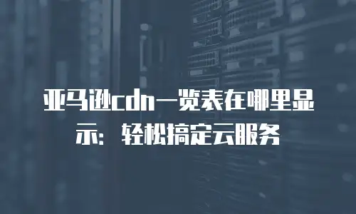 亚马逊cdn一览表在哪里显示：轻松搞定云服务