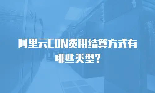 阿里云CDN费用结算方式有哪些类型？