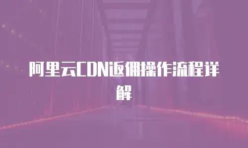 阿里云CDN返佣操作流程详解