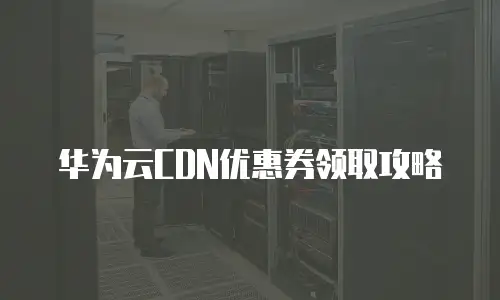 华为云CDN优惠券领取攻略