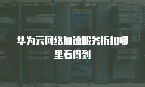 华为云网络加速服务折扣哪里看得到