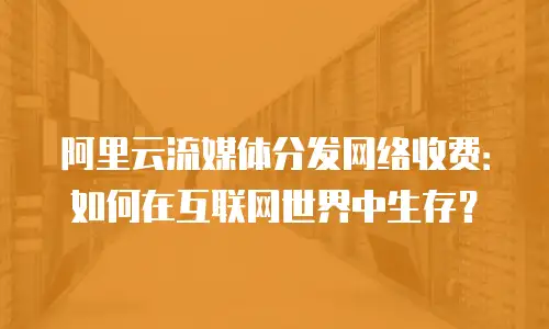 阿里云流媒体分发网络收费：如何在互联网世界中生存？