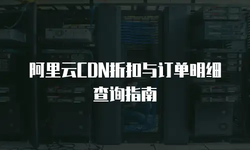 阿里云CDN折扣与订单明细查询指南