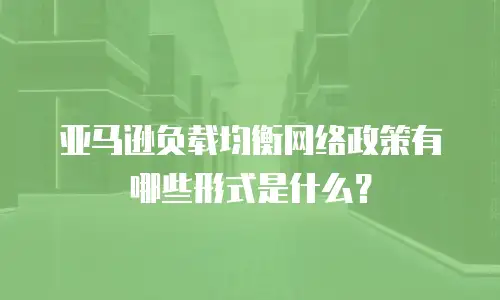 亚马逊负载均衡网络政策有哪些形式是什么？