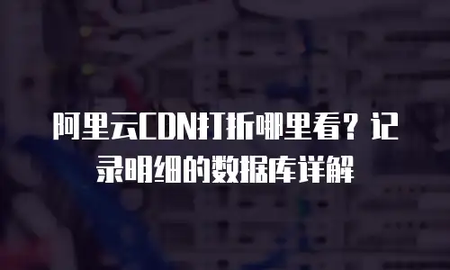 阿里云CDN打折哪里看？记录明细的数据库详解