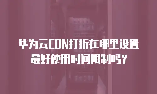 华为云CDN打折在哪里设置最好使用时间限制吗？