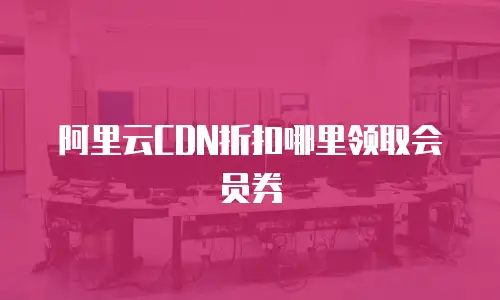 阿里云CDN折扣哪里领取会员券