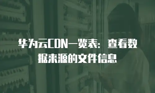 华为云CDN一览表：查看数据来源的文件信息
