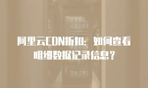 阿里云CDN折扣：如何查看明细数据记录信息？