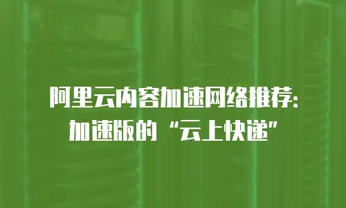 阿里云内容加速网络推荐：加速版的&ldquo;云上快递&rdquo;