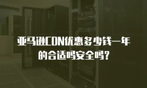 亚马逊CDN优惠多少钱一年的合适吗安全吗？