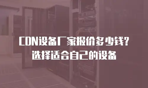 CDN设备厂家报价多少钱？选择适合自己的设备