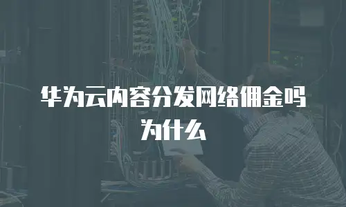 华为云内容分发网络佣金吗为什么