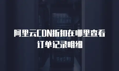 阿里云CDN折扣在哪里查看订单记录明细