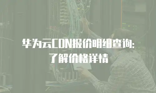 华为云CDN报价明细查询：了解价格详情