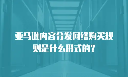 亚马逊内容分发网络购买规则是什么形式的？