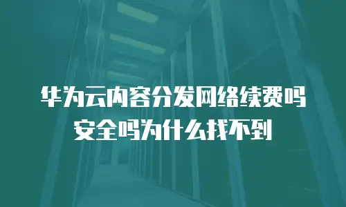 华为云内容分发网络续费吗安全吗为什么找不到