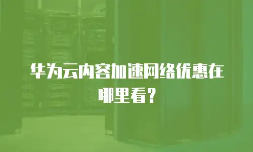 华为云内容加速网络优惠在哪里看？