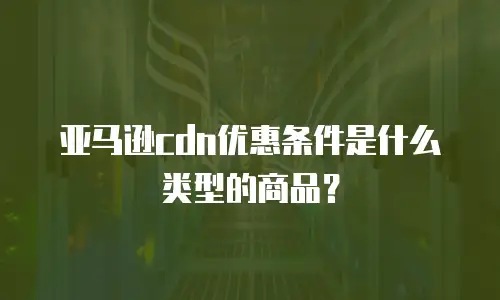 亚马逊cdn优惠条件是什么类型的商品？