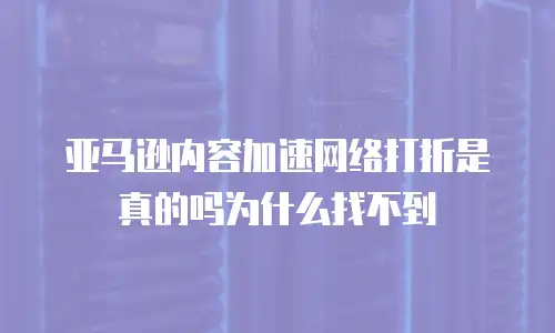亚马逊内容加速网络打折是真的吗为什么找不到