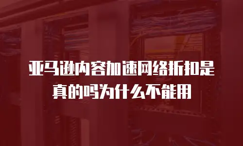 亚马逊内容加速网络折扣是真的吗为什么不能用