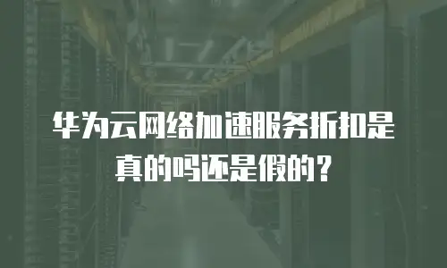 华为云网络加速服务折扣是真的吗还是假的？