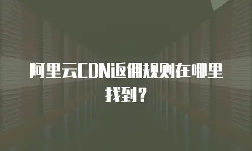 阿里云CDN返佣规则在哪里找到？