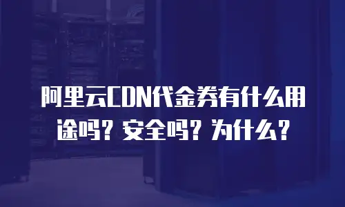 阿里云CDN代金券有什么用途吗？安全吗？为什么？