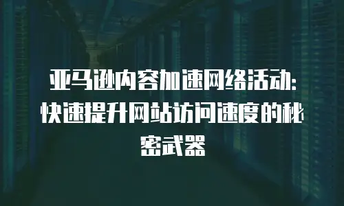 亚马逊内容加速网络活动：快速提升网站访问速度的秘密武器
