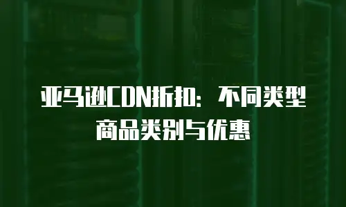 亚马逊CDN折扣：不同类型商品类别与优惠