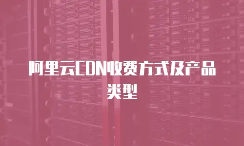 阿里云CDN收费方式及产品类型